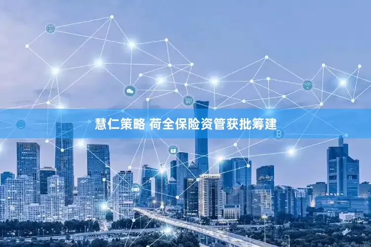 慧仁策略 荷全保险资管获批筹建