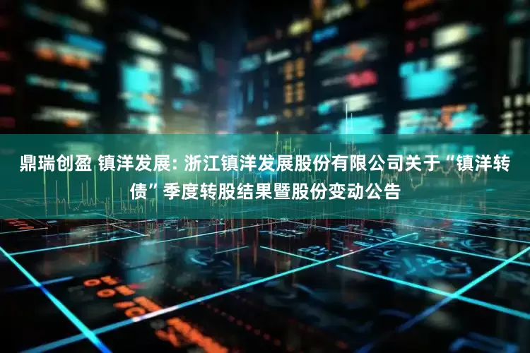 鼎瑞创盈 镇洋发展: 浙江镇洋发展股份有限公司关于“镇洋转债”季度转股结果暨股份变动公告