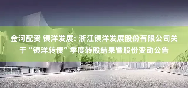 金河配资 镇洋发展: 浙江镇洋发展股份有限公司关于“镇洋转债”季度转股结果暨股份变动公告