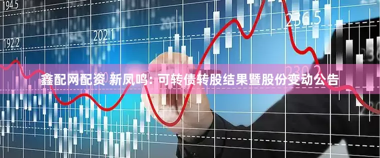 鑫配网配资 新凤鸣: 可转债转股结果暨股份变动公告