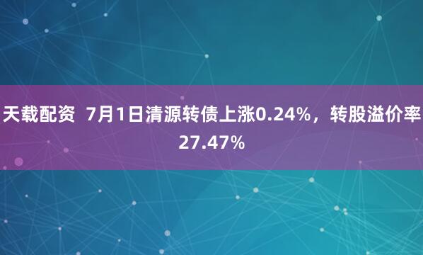 天载配资  7月1日清源转债上涨0.24%，转股溢价率27.47%