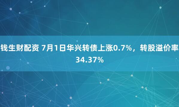 钱生财配资 7月1日华兴转债上涨0.7%，转股溢价率34.37%