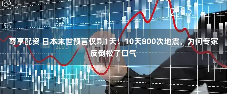 尊享配资 日本末世预言仅剩1天！10天800次地震，为何专家反倒松了口气