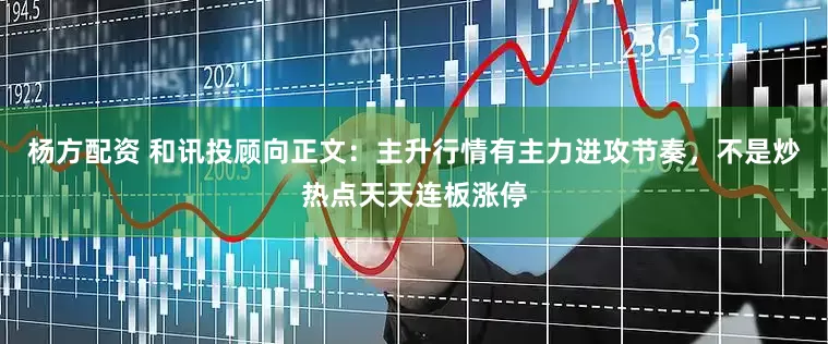 杨方配资 和讯投顾向正文：主升行情有主力进攻节奏，不是炒热点天天连板涨停