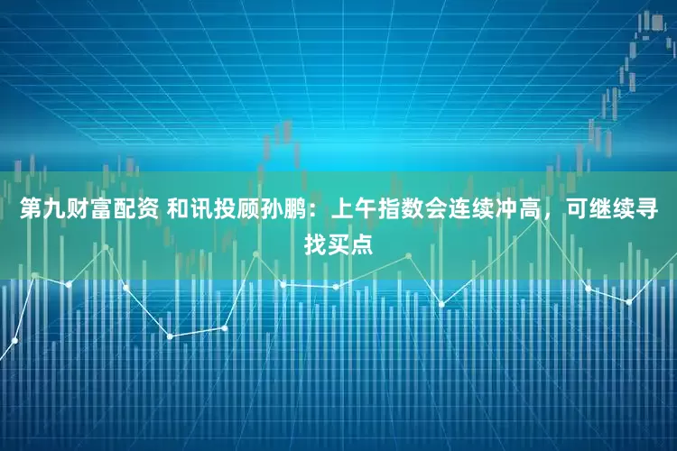 第九财富配资 和讯投顾孙鹏：上午指数会连续冲高，可继续寻找买点