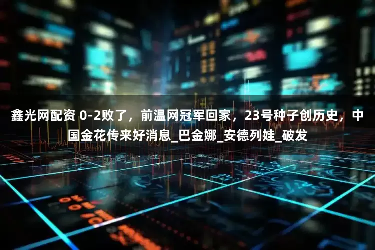 鑫光网配资 0-2败了，前温网冠军回家，23号种子创历史，中国金花传来好消息_巴金娜_安德列娃_破发