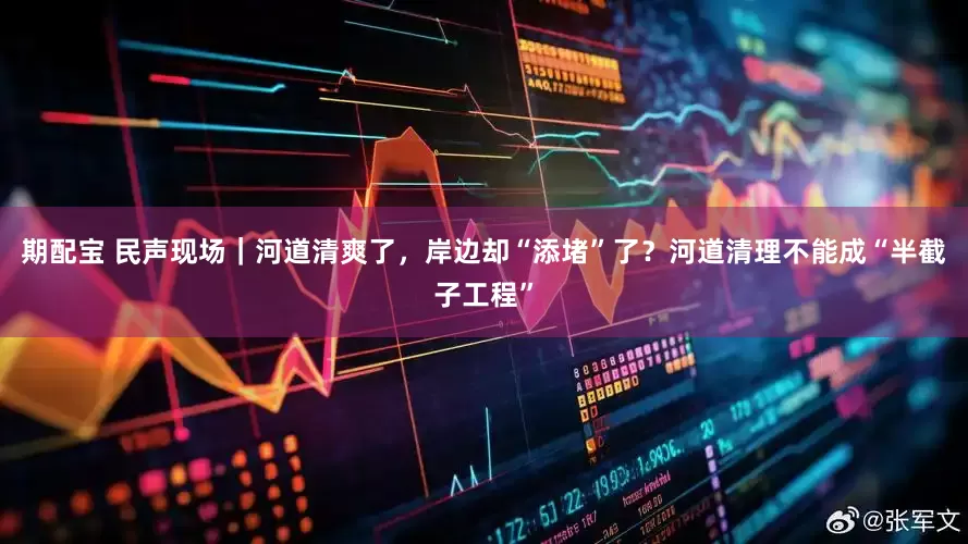 期配宝 民声现场｜河道清爽了，岸边却“添堵”了？河道清理不能成“半截子工程”