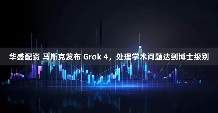 华盛配资 马斯克发布 Grok 4，处理学术问题达到博士级别