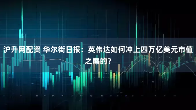 沪升网配资 华尔街日报：英伟达如何冲上四万亿美元市值之巅的？
