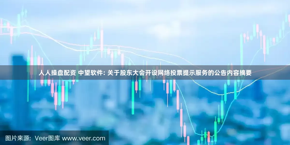 人人操盘配资 中望软件: 关于股东大会开设网络投票提示服务的公告内容摘要