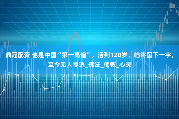 鼎冠配资 他是中国“第一高僧”，活到120岁，临终留下一字，至今无人参透_佛法_佛教_心灵