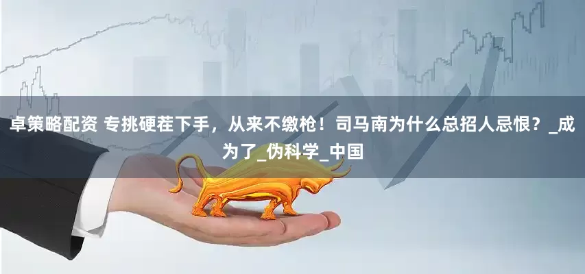 卓策略配资 专挑硬茬下手，从来不缴枪！司马南为什么总招人忌恨？_成为了_伪科学_中国