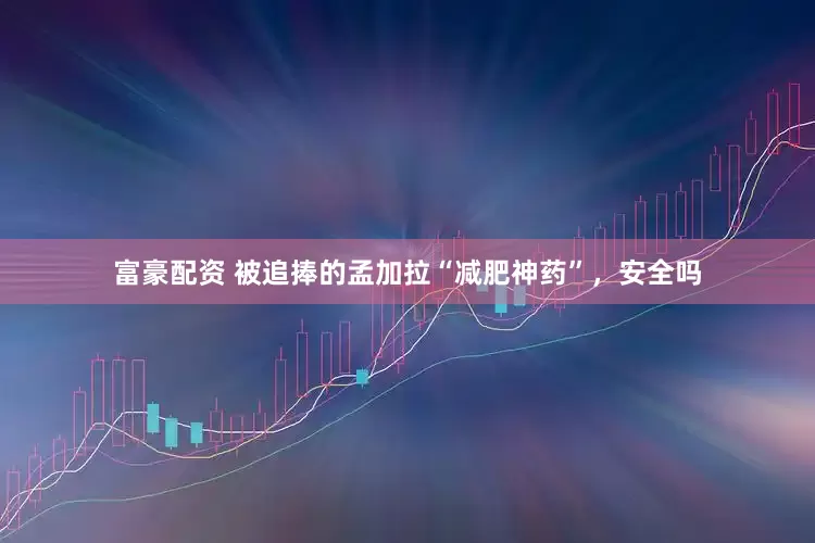 富豪配资 被追捧的孟加拉“减肥神药”，安全吗