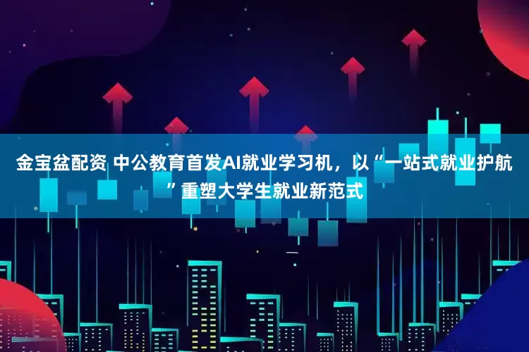 金宝盆配资 中公教育首发AI就业学习机，以“一站式就业护航”重塑大学生就业新范式