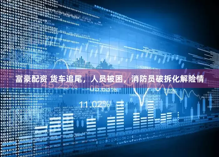 富豪配资 货车追尾，人员被困，消防员破拆化解险情