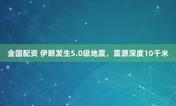 金国配资 伊朗发生5.0级地震，震源深度10千米