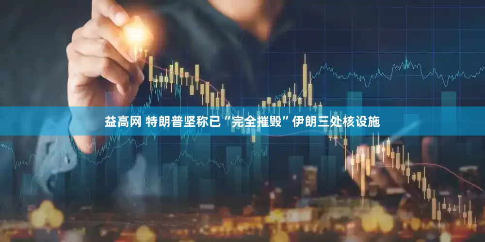 益高网 特朗普坚称已“完全摧毁”伊朗三处核设施