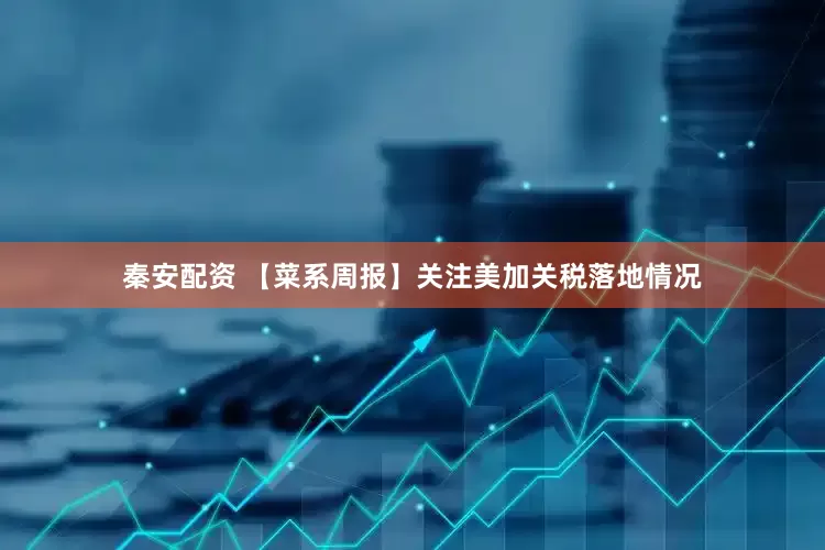 秦安配资 【菜系周报】关注美加关税落地情况