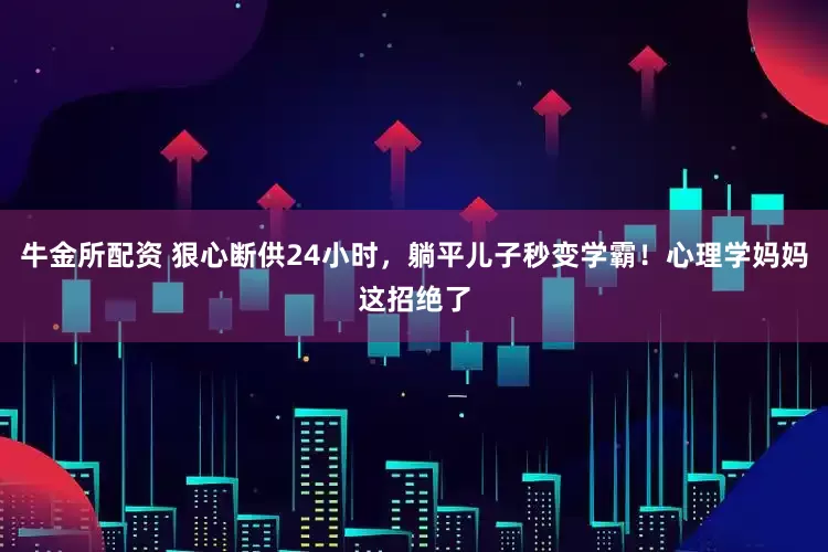 牛金所配资 狠心断供24小时，躺平儿子秒变学霸！心理学妈妈这招绝了
