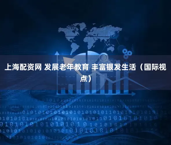 上海配资网 发展老年教育 丰富银发生活（国际视点）
