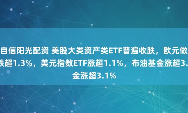 自信阳光配资 美股大类资产类ETF普遍收跌，欧元做多跌超1.3%，美元指数ETF涨超1.1%，布油基金涨超3.1%
