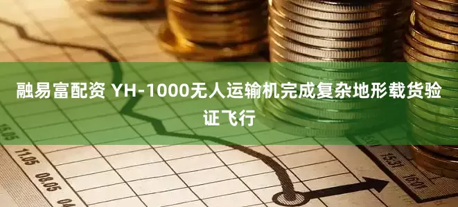 融易富配资 YH-1000无人运输机完成复杂地形载货验证飞行