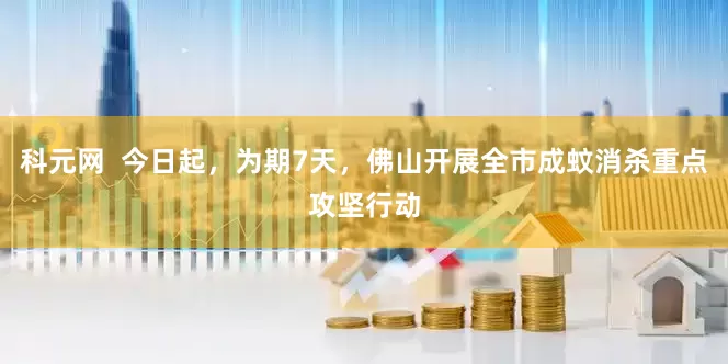 科元网  今日起，为期7天，佛山开展全市成蚊消杀重点攻坚行动
