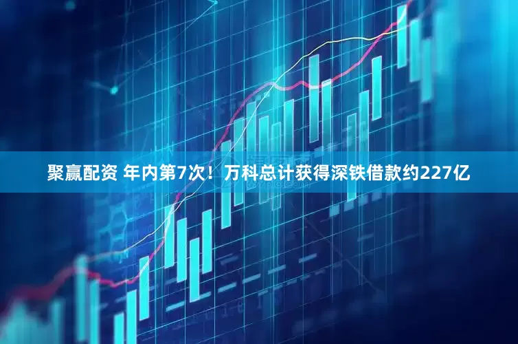 聚赢配资 年内第7次！万科总计获得深铁借款约227亿
