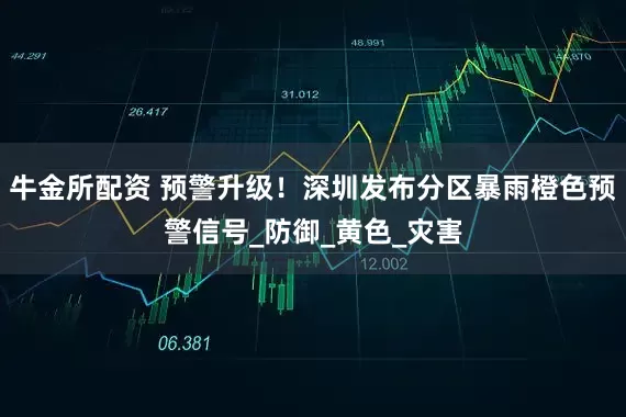 牛金所配资 预警升级！深圳发布分区暴雨橙色预警信号_防御_黄色_灾害