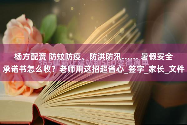 杨方配资 防蚊防疫、防洪防汛...... 暑假安全承诺书怎么收？老师用这招超省心_签字_家长_文件