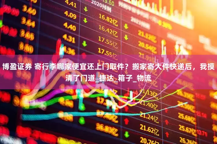 博盈证券 寄行李哪家便宜还上门取件？搬家寄大件快递后，我摸清了门道_捷达_箱子_物流