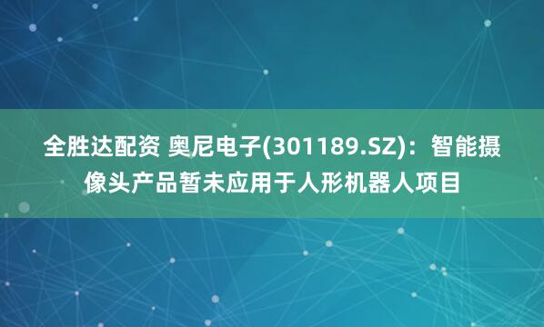 全胜达配资 奥尼电子(301189.SZ)：智能摄像头产品暂未应用于人形机器人项目