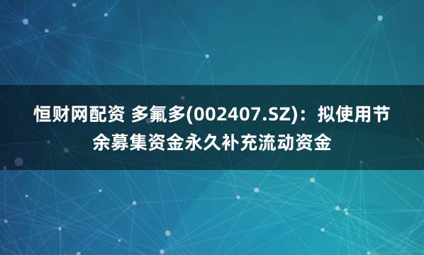 恒财网配资 多氟多(002407.SZ)：拟使用节余募集资金永久补充流动资金