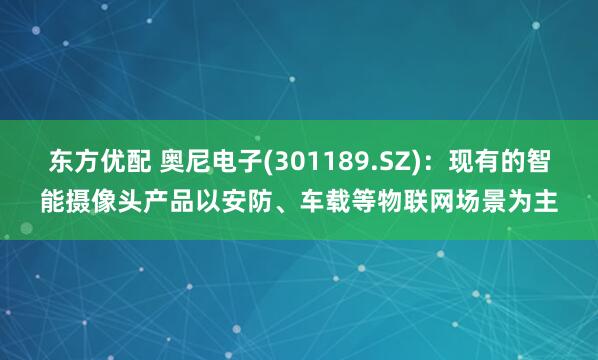 东方优配 奥尼电子(301189.SZ)：现有的智能摄像头产品以安防、车载等物联网场景为主