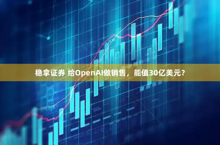 稳拿证券 给OpenAI做销售，能值30亿美元？