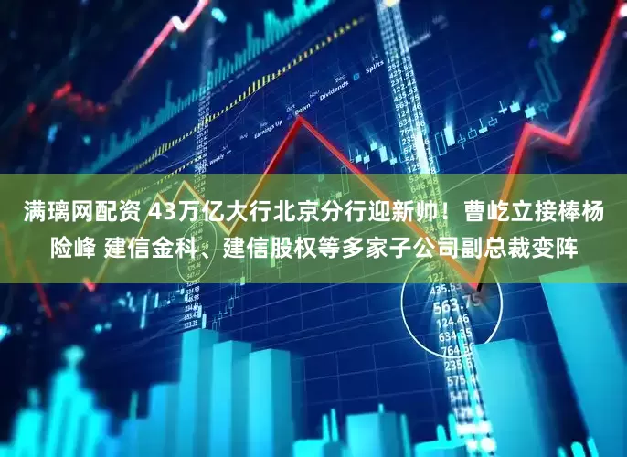 满璃网配资 43万亿大行北京分行迎新帅！曹屹立接棒杨险峰 建信金科、建信股权等多家子公司副总裁变阵