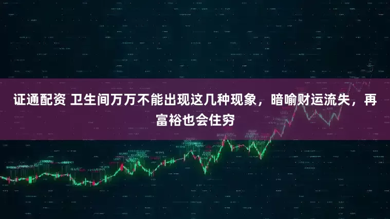 证通配资 卫生间万万不能出现这几种现象，暗喻财运流失，再富裕也会住穷