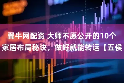 翼牛网配资 大师不愿公开的10个家居布局秘诀，做好就能转运【五侯