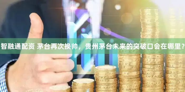 智融通配资 茅台再次换帅，贵州茅台未来的突破口会在哪里？