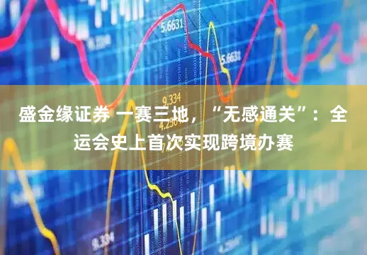 盛金缘证券 一赛三地，“无感通关”：全运会史上首次实现跨境办赛