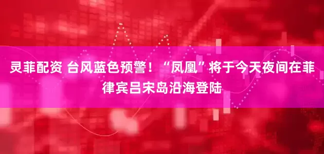 灵菲配资 台风蓝色预警！“凤凰”将于今天夜间在菲律宾吕宋岛沿海登陆