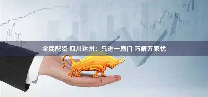 全民配资 四川达州：只进一扇门 巧解万家忧