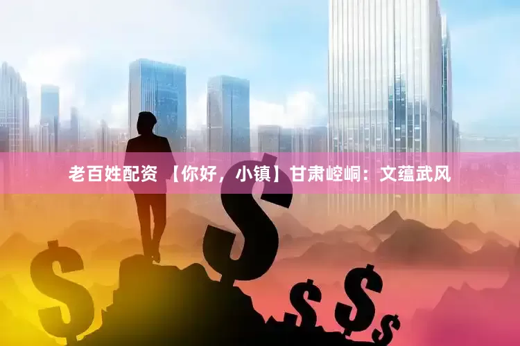 老百姓配资 【你好，小镇】甘肃崆峒：文蕴武风