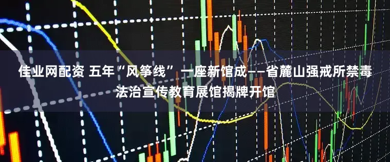 佳业网配资 五年“风筝线” 一座新馆成——省麓山强戒所禁毒法治宣传教育展馆揭牌开馆