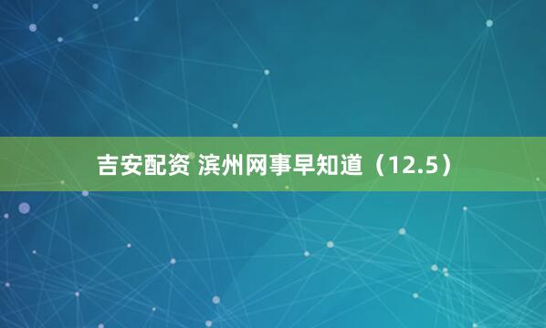吉安配资 滨州网事早知道（12.5）