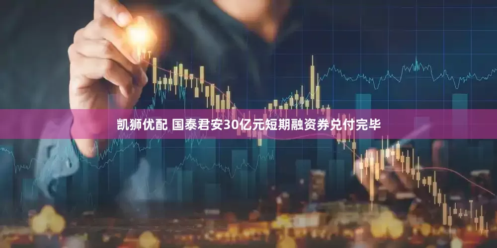 凯狮优配 国泰君安30亿元短期融资券兑付完毕