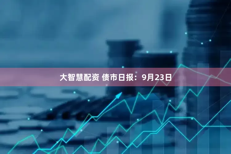 大智慧配资 债市日报：9月23日