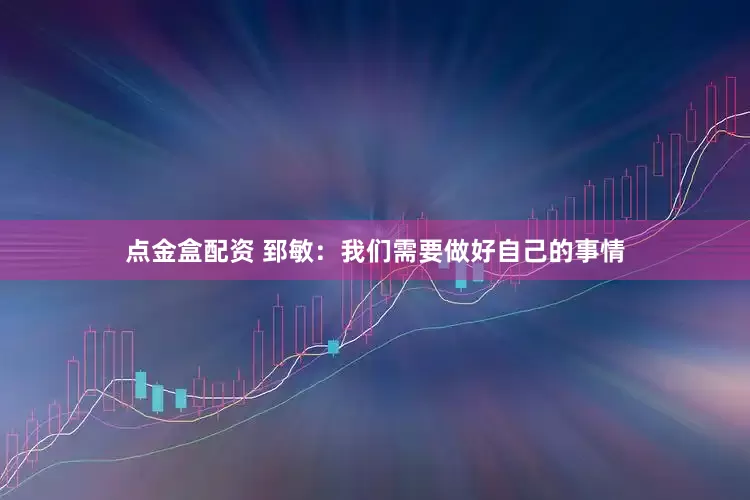 点金盒配资 郅敏：我们需要做好自己的事情