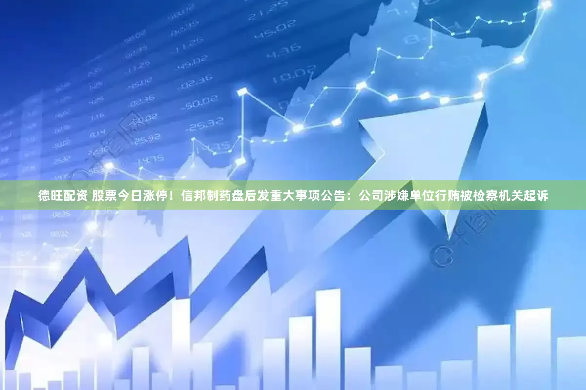 德旺配资 股票今日涨停！信邦制药盘后发重大事项公告：公司涉嫌单位行贿被检察机关起诉