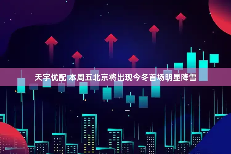 天宇优配 本周五北京将出现今冬首场明显降雪